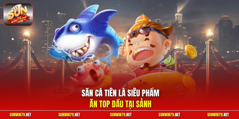 Săn cá tiên là siêu phẩm ăn top đầu tại sảnh 